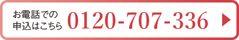 お電話でのお申込みはこちら （受付時間：9:00-18:00） 0120-707-336